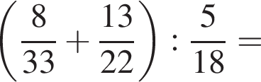  левая круг­лая скоб­ка дробь: чис­ли­тель: 8, зна­ме­на­тель: 33 конец дроби плюс дробь: чис­ли­тель: 13, зна­ме­на­тель: 22 конец дроби пра­вая круг­лая скоб­ка : дробь: чис­ли­тель: 5, зна­ме­на­тель: 18 конец дроби = 