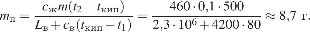m_п= дробь: чис­ли­тель: c_ж m левая круг­лая скоб­ка t_2 минус t_кип пра­вая круг­лая скоб­ка , зна­ме­на­тель: L_в плюс c_в левая круг­лая скоб­ка t_кип минус t_1 пра­вая круг­лая скоб­ка конец дроби = дробь: чис­ли­тель: 460 умно­жить на 0,1 умно­жить на 500, зна­ме­на­тель: 2,3 умно­жить на 10 в сте­пе­ни 6 плюс 4200 умно­жить на 80 конец дроби \approx 8,7г. 