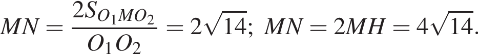 MN = дробь: числитель: 2S_O_1MO_2, знаменатель: O_1O_2 конец дроби =2 корень из: начало аргумента: 14 конец аргумента ; MN = 2MH = 4 корень из: начало аргумента: 14 конец аргумента .