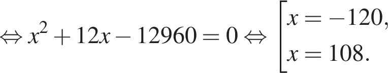  рав­но­силь­но x в квад­ра­те плюс 12x минус 12960=0 рав­но­силь­но со­во­куп­ность вы­ра­же­ний  новая стро­ка x= минус 120, новая стро­ка x=108. конец со­во­куп­но­сти 
