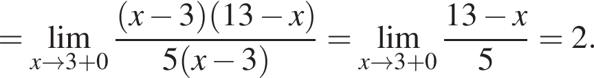 = \lim_x \to 3 плюс 0 дробь: числитель: левая круглая скобка x минус 3 правая круглая скобка левая круглая скобка 13 минус x правая круглая скобка , знаменатель: 5 левая круглая скобка x минус 3 правая круглая скобка конец дроби = \lim_x \to 3 плюс 0 дробь: числитель: 13 минус x, знаменатель: 5 конец дроби = 2.