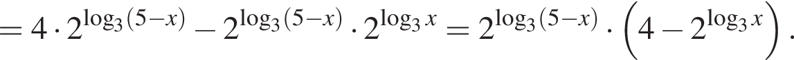 = 4 умножить на 2 в степени левая круглая скобка логарифм по основанию 3 левая круглая скобка 5 минус x правая круглая скобка правая круглая скобка минус 2 в степени левая круглая скобка логарифм по основанию 3 левая круглая скобка 5 минус x правая круглая скобка правая круглая скобка умножить на 2 в степени левая круглая скобка логарифм по основанию 3 x правая круглая скобка = 2 в степени левая круглая скобка логарифм по основанию 3 левая круглая скобка 5 минус x правая круглая скобка правая круглая скобка умножить на левая круглая скобка 4 минус 2 в степени левая круглая скобка логарифм по основанию 3 x правая круглая скобка правая круглая скобка .