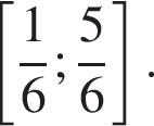  левая квад­рат­ная скоб­ка дробь: чис­ли­тель: 1, зна­ме­на­тель: 6 конец дроби ; дробь: чис­ли­тель: 5, зна­ме­на­тель: 6 конец дроби пра­вая квад­рат­ная скоб­ка . 