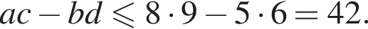 ac минус bd\leqslant8 умно­жить на 9 минус 5 умно­жить на 6=42.