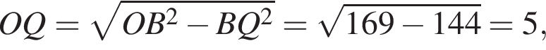 OQ= корень из: начало аргумента: OB в квадрате минус BQ в квадрате конец аргумента = корень из: начало аргумента: 169 минус 144 конец аргумента =5,