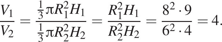 дробь: чис­ли­тель: V_1, зна­ме­на­тель: V_2 конец дроби = дробь: чис­ли­тель: дробь: чис­ли­тель: 1, зна­ме­на­тель: 3 конец дроби Пи R_1 в квад­ра­те H_1, зна­ме­на­тель: дробь: чис­ли­тель: 1, зна­ме­на­тель: 3 конец дроби Пи R_2 в квад­ра­те H_2 конец дроби = дробь: чис­ли­тель: R_1 в квад­ра­те H_1, зна­ме­на­тель: R_2 в квад­ра­те H_2 конец дроби = дробь: чис­ли­тель: 8 в квад­ра­те умно­жить на 9, зна­ме­на­тель: 6 в квад­ра­те умно­жить на 4 конец дроби = 4. 