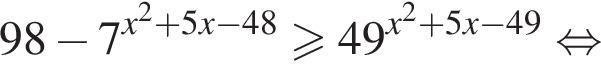98 минус 7 в степени левая круглая скобка x правая круглая скобка в квадрате плюс 5x минус 48 больше или равно 49 в степени левая круглая скобка x правая круглая скобка в квадрате плюс 5x минус 49 равносильно