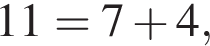 \quad11=7 плюс 4,\quad