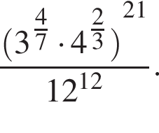  дробь: чис­ли­тель: левая круг­лая скоб­ка 3 в сте­пе­ни левая круг­лая скоб­ка дробь: чис­ли­тель: 4, зна­ме­на­тель: 7 конец дроби пра­вая круг­лая скоб­ка умно­жить на 4 в сте­пе­ни левая круг­лая скоб­ка дробь: чис­ли­тель: 2, зна­ме­на­тель: 3 конец дроби пра­вая круг­лая скоб­ка пра­вая круг­лая скоб­ка в сте­пе­ни левая круг­лая скоб­ка 21 пра­вая круг­лая скоб­ка , зна­ме­на­тель: 12 в сте­пе­ни левая круг­лая скоб­ка 12 пра­вая круг­лая скоб­ка конец дроби . 