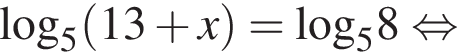 \log _5 левая круг­лая скоб­ка 13 плюс x пра­вая круг­лая скоб­ка =\log _58 рав­но­силь­но 