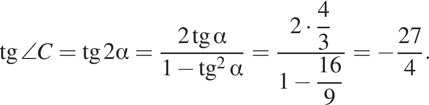  тан­генс \angle C = тан­генс 2 альфа = дробь: чис­ли­тель: 2 тан­генс альфа , зна­ме­на­тель: 1 минус тан­генс в квад­ра­те альфа конец дроби = дробь: чис­ли­тель: 2 умно­жить на \dfrac 43, зна­ме­на­тель: 1 минус \dfrac 169 конец дроби = минус дробь: чис­ли­тель: 27, зна­ме­на­тель: 4 конец дроби . 