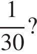  дробь: чис­ли­тель: 1, зна­ме­на­тель: конец дроби 30?