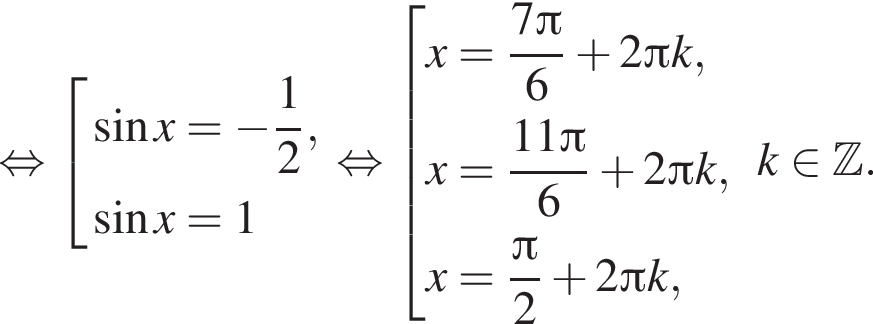  рав­но­силь­но со­во­куп­ность вы­ра­же­ний синус x = минус дробь: чис­ли­тель: 1, зна­ме­на­тель: 2 конец дроби , синус x = 1 конец со­во­куп­но­сти . рав­но­силь­но со­во­куп­ность вы­ра­же­ний x = дробь: чис­ли­тель: 7 Пи , зна­ме­на­тель: 6 конец дроби плюс 2 Пи k, x = дробь: чис­ли­тель: 11 Пи , зна­ме­на­тель: 6 конец дроби плюс 2 Пи k, x = дробь: чис­ли­тель: Пи , зна­ме­на­тель: 2 конец дроби плюс 2 Пи k, конец со­во­куп­но­сти . k при­над­ле­жит Z . 