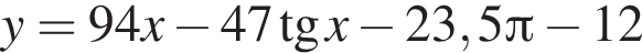 y = 94x минус 47 тан­генс x минус 23,5 Пи минус 12
