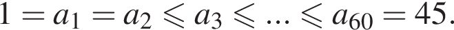 1= a_1 = a_2 мень­ше или равно a_3\leqslant... мень­ше или равно a_60=45.