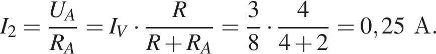 I_2= дробь: чис­ли­тель: U_A, зна­ме­на­тель: R_A конец дроби =I_V умно­жить на дробь: чис­ли­тель: R, зна­ме­на­тель: R плюс R_A конец дроби = дробь: чис­ли­тель: 3, зна­ме­на­тель: 8 конец дроби умно­жить на дробь: чис­ли­тель: 4, зна­ме­на­тель: 4 плюс 2 конец дроби =0,25А. 