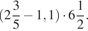  левая круг­лая скоб­ка целая часть: 2, дроб­ная часть: чис­ли­тель: 3, зна­ме­на­тель: 5 минус 1,1 пра­вая круг­лая скоб­ка умно­жить на целая часть: 6, дроб­ная часть: чис­ли­тель: 1, зна­ме­на­тель: 2 .