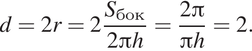 d=2r=2 дробь: чис­ли­тель: S_бок, зна­ме­на­тель: 2 Пи h конец дроби = дробь: чис­ли­тель: 2 Пи , зна­ме­на­тель: Пи h конец дроби =2. 