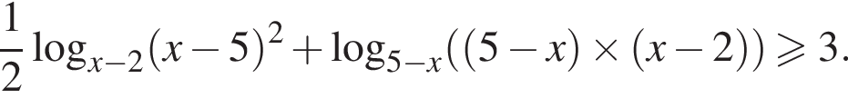  дробь: чис­ли­тель: 1, зна­ме­на­тель: 2 конец дроби ло­га­рифм по ос­но­ва­нию левая круг­лая скоб­ка x минус 2 пра­вая круг­лая скоб­ка левая круг­лая скоб­ка x минус 5 пра­вая круг­лая скоб­ка в квад­ра­те плюс ло­га­рифм по ос­но­ва­нию левая круг­лая скоб­ка 5 минус x пра­вая круг­лая скоб­ка левая круг­лая скоб­ка левая круг­лая скоб­ка 5 минус x пра­вая круг­лая скоб­ка \times левая круг­лая скоб­ка x минус 2 пра­вая круг­лая скоб­ка пра­вая круг­лая скоб­ка \geqslant3. 