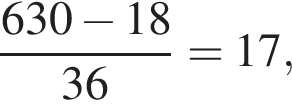  дробь: чис­ли­тель: 630 минус 18, зна­ме­на­тель: 36 конец дроби =17, 