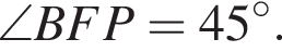 \angle BFP =45 в сте­пе­ни левая круг­лая скоб­ка \circ пра­вая круг­лая скоб­ка .