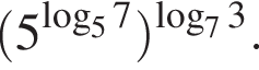 левая круглая скобка 5 в степени левая круглая скобка логарифм по основанию левая круглая скобка 5 правая круглая скобка 7 правая круглая скобка правая круглая скобка в степени левая круглая скобка логарифм по основанию левая круглая скобка 7 правая круглая скобка 3 правая круглая скобка .
