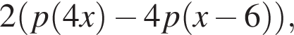2 левая круг­лая скоб­ка p левая круг­лая скоб­ка 4x пра­вая круг­лая скоб­ка минус 4p левая круг­лая скоб­ка x минус 6 пра­вая круг­лая скоб­ка пра­вая круг­лая скоб­ка ,
