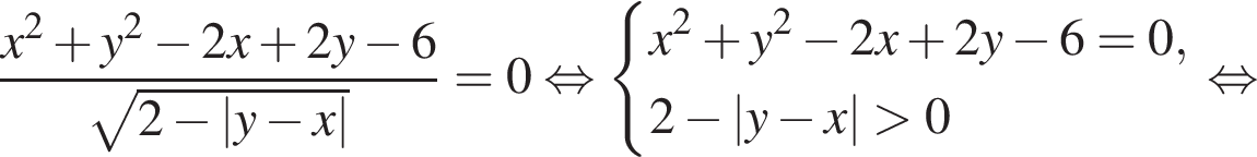  дробь: чис­ли­тель: x в квад­ра­те плюс y в квад­ра­те минус 2x плюс 2y минус 6, зна­ме­на­тель: ко­рень из: на­ча­ло ар­гу­мен­та: 2 минус |y минус x| конец ар­гу­мен­та конец дроби =0 рав­но­силь­но си­сте­ма вы­ра­же­ний x в квад­ра­те плюс y в квад­ра­те минус 2x плюс 2y минус 6=0,2 минус |y минус x| боль­ше 0 конец си­сте­мы . рав­но­силь­но 