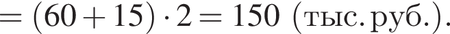 = левая круг­лая скоб­ка 60 плюс 15 пра­вая круг­лая скоб­ка умно­жить на 2=150 левая круг­лая скоб­ка тыс. руб. пра­вая круг­лая скоб­ка .
