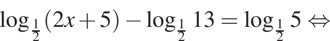  ло­га­рифм по ос­но­ва­нию левая круг­лая скоб­ка дробь: чис­ли­тель: 1, зна­ме­на­тель: 2 конец дроби пра­вая круг­лая скоб­ка левая круг­лая скоб­ка 2x плюс 5 пра­вая круг­лая скоб­ка минус ло­га­рифм по ос­но­ва­нию левая круг­лая скоб­ка дробь: чис­ли­тель: 1, зна­ме­на­тель: 2 конец дроби пра­вая круг­лая скоб­ка 13= ло­га­рифм по ос­но­ва­нию левая круг­лая скоб­ка дробь: чис­ли­тель: 1, зна­ме­на­тель: 2 конец дроби пра­вая круг­лая скоб­ка 5 рав­но­силь­но 