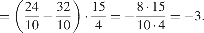 = левая круг­лая скоб­ка дробь: чис­ли­тель: 24, зна­ме­на­тель: 10 конец дроби минус дробь: чис­ли­тель: 32, зна­ме­на­тель: 10 конец дроби пра­вая круг­лая скоб­ка умно­жить на дробь: чис­ли­тель: 15, зна­ме­на­тель: 4 конец дроби = минус дробь: чис­ли­тель: 8 умно­жить на 15, зна­ме­на­тель: 10 умно­жить на 4 конец дроби = минус 3. 