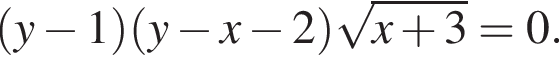  левая круг­лая скоб­ка y минус 1 пра­вая круг­лая скоб­ка левая круг­лая скоб­ка y минус x минус 2 пра­вая круг­лая скоб­ка ко­рень из: на­ча­ло ар­гу­мен­та: x плюс 3 конец ар­гу­мен­та =0.