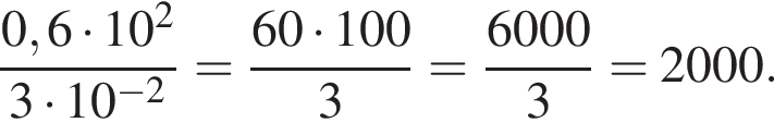  дробь: чис­ли­тель: 0,6 умно­жить на 10 в квад­ра­те , зна­ме­на­тель: 3 умно­жить на 10 в сте­пе­ни левая круг­лая скоб­ка минус 2 пра­вая круг­лая скоб­ка конец дроби = дробь: чис­ли­тель: 60 умно­жить на 100, зна­ме­на­тель: 3 конец дроби = дробь: чис­ли­тель: 6000, зна­ме­на­тель: 3 конец дроби =2000. 
