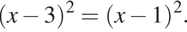  левая круг­лая скоб­ка x минус 3 пра­вая круг­лая скоб­ка в квад­ра­те = левая круг­лая скоб­ка x минус 1 пра­вая круг­лая скоб­ка в квад­ра­те .