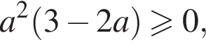  a в квад­ра­те левая круг­лая скоб­ка 3 минус 2a пра­вая круг­лая скоб­ка боль­ше или равно 0,