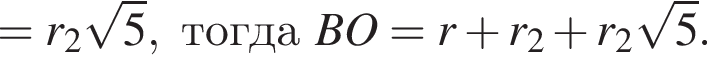 = r_2 корень из: начало аргумента: 5 конец аргумента , тогда BO = r плюс r_2 плюс r_2 корень из: начало аргумента: 5 конец аргумента .