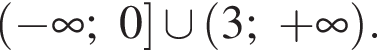  левая круг­лая скоб­ка минус бес­ко­неч­ность ;0 пра­вая квад­рат­ная скоб­ка \cup левая круг­лая скоб­ка 3; плюс бес­ко­неч­ность пра­вая круг­лая скоб­ка .