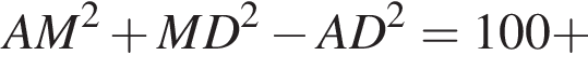 AM в квад­ра­те плюс MD в квад­ра­те минус AD в квад­ра­те = 100 плюс 