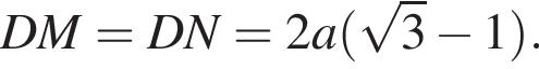 DM=DN=2a левая круг­лая скоб­ка ко­рень из: на­ча­ло ар­гу­мен­та: 3 конец ар­гу­мен­та минус 1 пра­вая круг­лая скоб­ка .