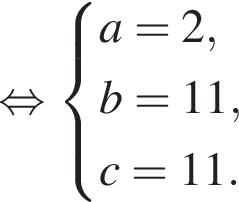 равносильно система выражений a=2,b=11,c=11. конец системы .