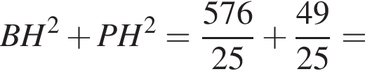 BH в квад­ра­те плюс PH в квад­ра­те = дробь: чис­ли­тель: 576, зна­ме­на­тель: 25 конец дроби плюс дробь: чис­ли­тель: 49, зна­ме­на­тель: 25 конец дроби = 