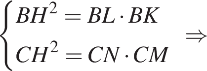 левая фи­гур­ная скоб­ка \beginalign новая стро­ка BH в квад­ра­те = BL умно­жить на BK новая стро­ка CH в квад­ра­те = CN умно­жить на CM \endalign .\Rightarrow