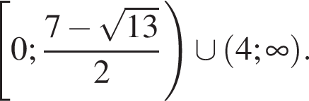 левая квадратная скобка 0; дробь: числитель: 7 минус корень из: начало аргумента: 13 конец аргумента , знаменатель: 2 конец дроби правая круглая скобка \cup левая круглая скобка 4; бесконечность правая круглая скобка .