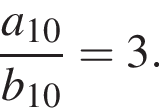 дробь: числитель: a_10, знаменатель: b_10 конец дроби =3.