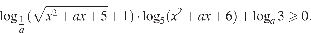  ло­га­рифм по ос­но­ва­нию левая круг­лая скоб­ка \tfrac1 пра­вая круг­лая скоб­ка a левая круг­лая скоб­ка ко­рень из: на­ча­ло ар­гу­мен­та: x в квад­ра­те плюс ax плюс 5 конец ар­гу­мен­та плюс 1 пра­вая круг­лая скоб­ка умно­жить на ло­га­рифм по ос­но­ва­нию 5 левая круг­лая скоб­ка x в квад­ра­те плюс ax плюс 6 пра­вая круг­лая скоб­ка плюс ло­га­рифм по ос­но­ва­нию a 3\geqslant0.