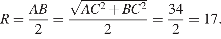 R= дробь: чис­ли­тель: AB, зна­ме­на­тель: 2 конец дроби = дробь: чис­ли­тель: ко­рень из: на­ча­ло ар­гу­мен­та: AC конец ар­гу­мен­та в квад­ра­те плюс BC в квад­ра­те , зна­ме­на­тель: 2 конец дроби = дробь: чис­ли­тель: 34, зна­ме­на­тель: 2 конец дроби =17. 
