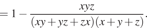 = 1 минус дробь: числитель: xyz, знаменатель: левая круглая скобка x y плюс y z плюс z x правая круглая скобка левая круглая скобка x плюс y плюс z правая круглая скобка конец дроби .