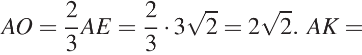 AO= дробь: чис­ли­тель: 2, зна­ме­на­тель: 3 конец дроби AE= дробь: чис­ли­тель: 2, зна­ме­на­тель: 3 конец дроби умно­жить на 3 ко­рень из: на­ча­ло ар­гу­мен­та: 2 конец ар­гу­мен­та =2 ко­рень из: на­ча­ло ар­гу­мен­та: 2 конец ар­гу­мен­та .AK= 