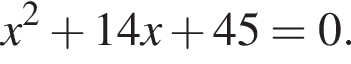x в квад­ра­те плюс 14x плюс 45=0.