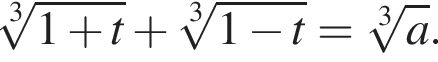  ко­рень 3 сте­пе­ни из: на­ча­ло ар­гу­мен­та: 1 плюс t конец ар­гу­мен­та плюс ко­рень 3 сте­пе­ни из: на­ча­ло ар­гу­мен­та: 1 минус t конец ар­гу­мен­та = ко­рень 3 сте­пе­ни из: на­ча­ло ар­гу­мен­та: a конец ар­гу­мен­та .